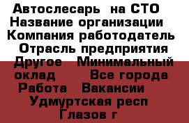 Автослесарь. на СТО › Название организации ­ Компания-работодатель › Отрасль предприятия ­ Другое › Минимальный оклад ­ 1 - Все города Работа » Вакансии   . Удмуртская респ.,Глазов г.